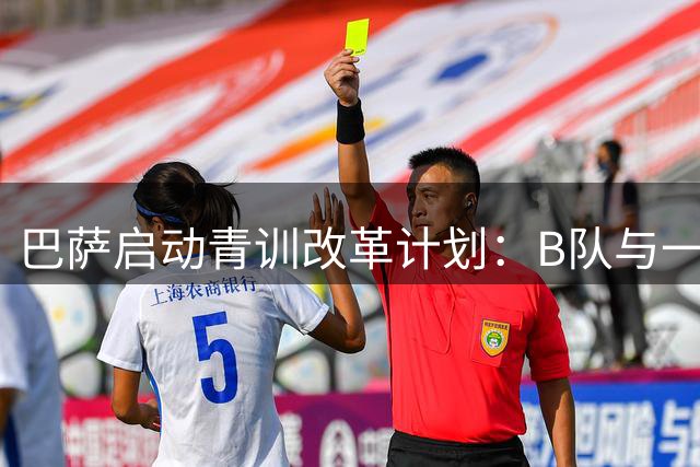 巴萨启动青训改革计划：B队与一线队深度整合打造人才流水线