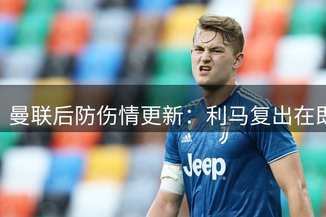 曼联后防伤情更新：利马复出在即 德里赫特恐缺席季初多场比赛