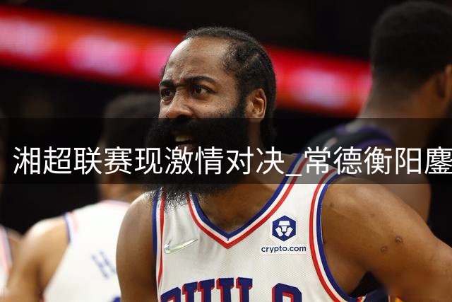 湘超联赛现激情对决 常德衡阳鏖战90分钟互交白卷