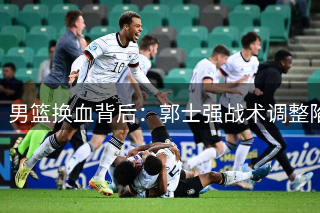 男篮换血背后：郭士强战术调整陷入新困境
