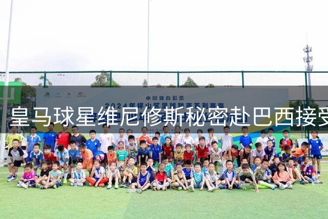 皇马球星维尼修斯秘密赴巴西接受面部微调 顶级医生跨国操刀