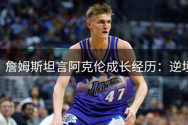 詹姆斯坦言阿克伦成长经历：逆境让我成为强者