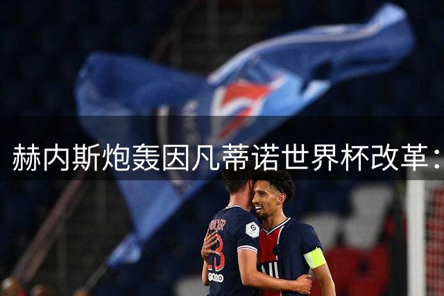 赫内斯炮轰因凡蒂诺世界杯改革：欧洲足球应集体抵制荒谬计划